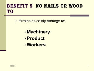 Benefit 5  No nails or wood   To  Eliminates costly damage to:   Machinery  Product  Workers  