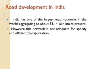 Road development in India
India has one of the largest road networks in the
world, aggregating to about 33.14 lakh km at present.
 However, this network is not adequate for speedy
and efficient transportation.


 