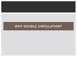 Blood passes the heart twiceWHY DOUBLE CIRCULATION?
 