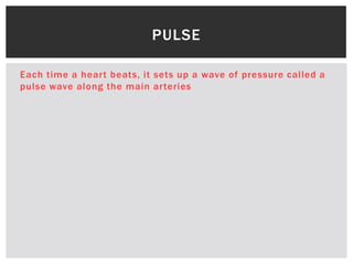 Each time a heart beats, it sets up a wave of pressure called a
pulse wave along the main arteries
PULSE
 