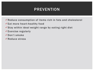 Reduce consumption of items rich in fats and cholesterol
Eat more heart-healthy food
Stay within ideal weight range by eating right diet
Exercise regularly
Don’t smoke
Reduce stress
PREVENTION
 