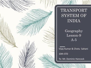 TRANSPORT
SYSTEM OF
INDIA
Geography
Lesson-9
A-5
Vijay Kumar & Chotu Sahani
10th STD
To- Mr. Dominic Hancock
 