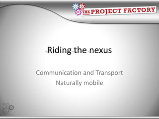 Riding the nexus Communication and Transport Naturally mobile 