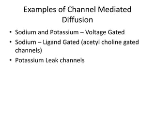 Examples of Channel Mediated
Diffusion
• Sodium and Potassium – Voltage Gated
• Sodium – Ligand Gated (acetyl choline gated
channels)
• Potassium Leak channels
 
