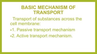 BASIC MECHANISM OF
TRANSPORT
Transport of substances across the
cell membrane:
•1. Passive transport mechanism
•2. Active transport mechanism.
 