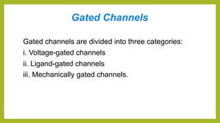 Gated Channels
Gated channels are divided into three categories:
i. Voltage-gated channels
ii. Ligand-gated channels
iii. Mechanically gated channels.
 