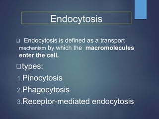 Endocytosis
 Endocytosis is defined as a transport
mechanism by which the macromolecules
enter the cell.
types:
1.Pinocytosis
2.Phagocytosis
3.Receptor-mediated endocytosis
 