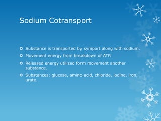 Sodium Cotransport
 Substance is transported by symport along with sodium.
 Movement energy from breakdown of ATP.
 Released energy utilized form movement another
substance.
 Substances: glucose, amino acid, chloride, iodine, iron,
urate.
 