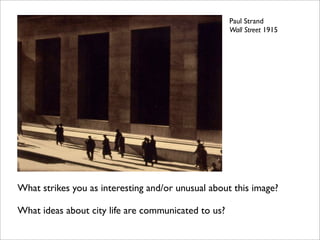 Paul Strand
                                                     Wall Street 1915




What strikes you as interesting and/or unusual about this image?

What ideas about city life are communicated to us?
 