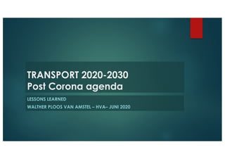 TRANSPORT 2020-2030
Post Corona agenda
LESSONS LEARNED
WALTHER PLOOS VAN AMSTEL – HVA– JUNI 2020
 