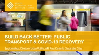 BUILD BACK BETTER: PUBLIC
TRANSPORT & COVID-19 RECOVERY
SergioAvelleda, Director of Urban Mobility, WRI Ross Center for Sustainable Cities
 
