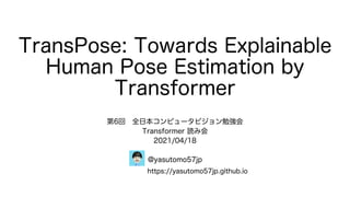 TransPose: Towards Explainable
Human Pose Estimation by
Transformer
第6回 全日本コンピュータビジョン勉強会
Transformer 読み会
2021/04/18
@yasutomo57jp
https://yasutomo57jp.github.io
 