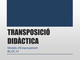 TRANSPOSICIÓ
DIDÀCTICA
Models d’Ensenyament
BLOC IV
 