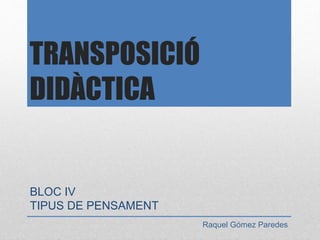 TRANSPOSICIÓ
DIDÀCTICA
BLOC IV
TIPUS DE PENSAMENT
Raquel Gómez Paredes
 