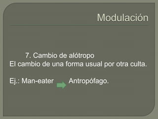 7. Cambio de alótropo 
El cambio de una forma usual por otra culta. 
Ej.: Man-eater Antropófago. 
 