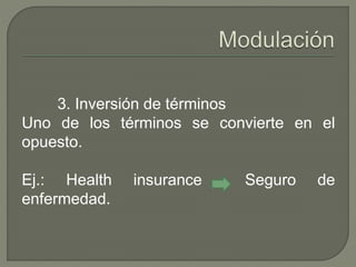 3. Inversión de términos 
Uno de los términos se convierte en el 
opuesto. 
Ej.: Health insurance Seguro de 
enfermedad. 
 