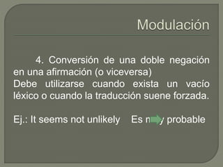 4. Conversión de una doble negación 
en una afirmación (o viceversa) 
Debe utilizarse cuando exista un vacío 
léxico o cuando la traducción suene forzada. 
Ej.: It seems not unlikely Es muy probable 
 