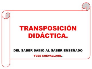 TRANSPOSICIÓN 
DIDÁCTICA. 
DEL SABER SABIO AL SABER ENSEÑADO 
YVES CHEVALLARD. 
 