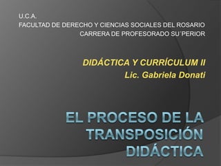 U.C.A.
FACULTAD DE DERECHO Y CIENCIAS SOCIALES DEL ROSARIO
                CARRERA DE PROFESORADO SU´PERIOR



                 DIDÁCTICA Y CURRÍCULUM II
                         Lic. Gabriela Donati
 