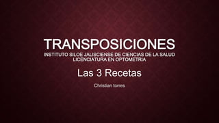 TRANSPOSICIONES
INSTITUTO SILOE JALISCIENSE DE CIENCIAS DE LA SALUD
LICENCIATURA EN OPTOMETRIA
Las 3 Recetas
Christian torres
 