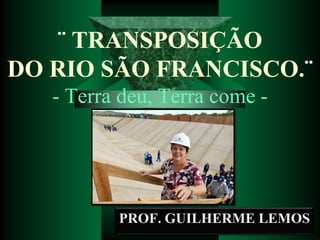 ¨ TRANSPOSIÇÃO
DO RIO SÃO FRANCISCO.¨
- Terra deu, Terra come -

PROF. GUILHERME LEMOS

 