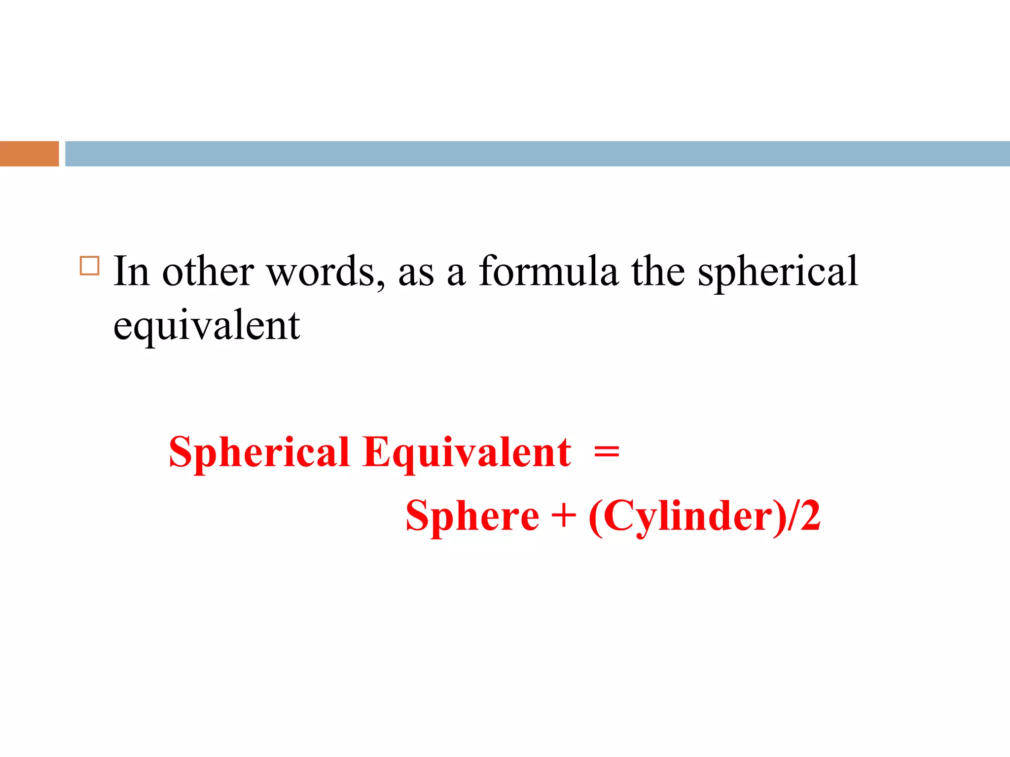  In other words, as a formula the spherical
equivalent
Spherical Equivalent =
Sphere + (Cylinder)/2
 