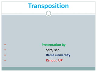 Transposition
 Presentation by
 Saroj sah
 Rama university
 Kanpur, UP
 