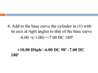 4. Add to the base curve the cylinder in (1) with
its axis at right angles to that of the base curve
-6.00 +(-1.00) =-7.00 DC 180º
+10.00 DSph/ -6.00 DC 90º -7.00 DC
180º
 