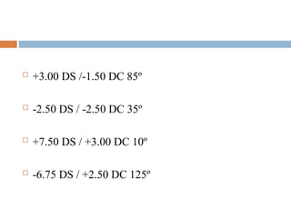  +3.00 DS /-1.50 DC 85º
 -2.50 DS / -2.50 DC 35º
 +7.50 DS / +3.00 DC 10º
 -6.75 DS / +2.50 DC 125º
 