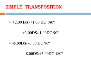 Simple Transposition
 +2.00 DS /+1.00 DC 180º
+3.00DS/-1.00DC 90º
 -5.00DS/ -3.00 DC 90º
-8.00DS/+3.00DC 180º
 