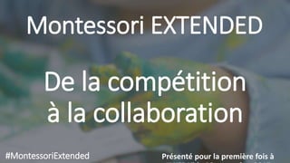 Montessori EXTENDED
Présenté pour la première fois à#MontessoriExtended
De la compétition
à la collaboration
 