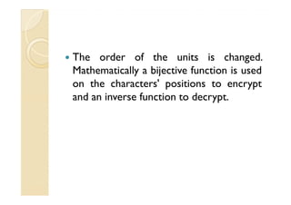 The order of the units is changed.
Mathematically a bijective function is used
on the characters' positions to encrypt
and an inverse function to decrypt.and an inverse function to decrypt.