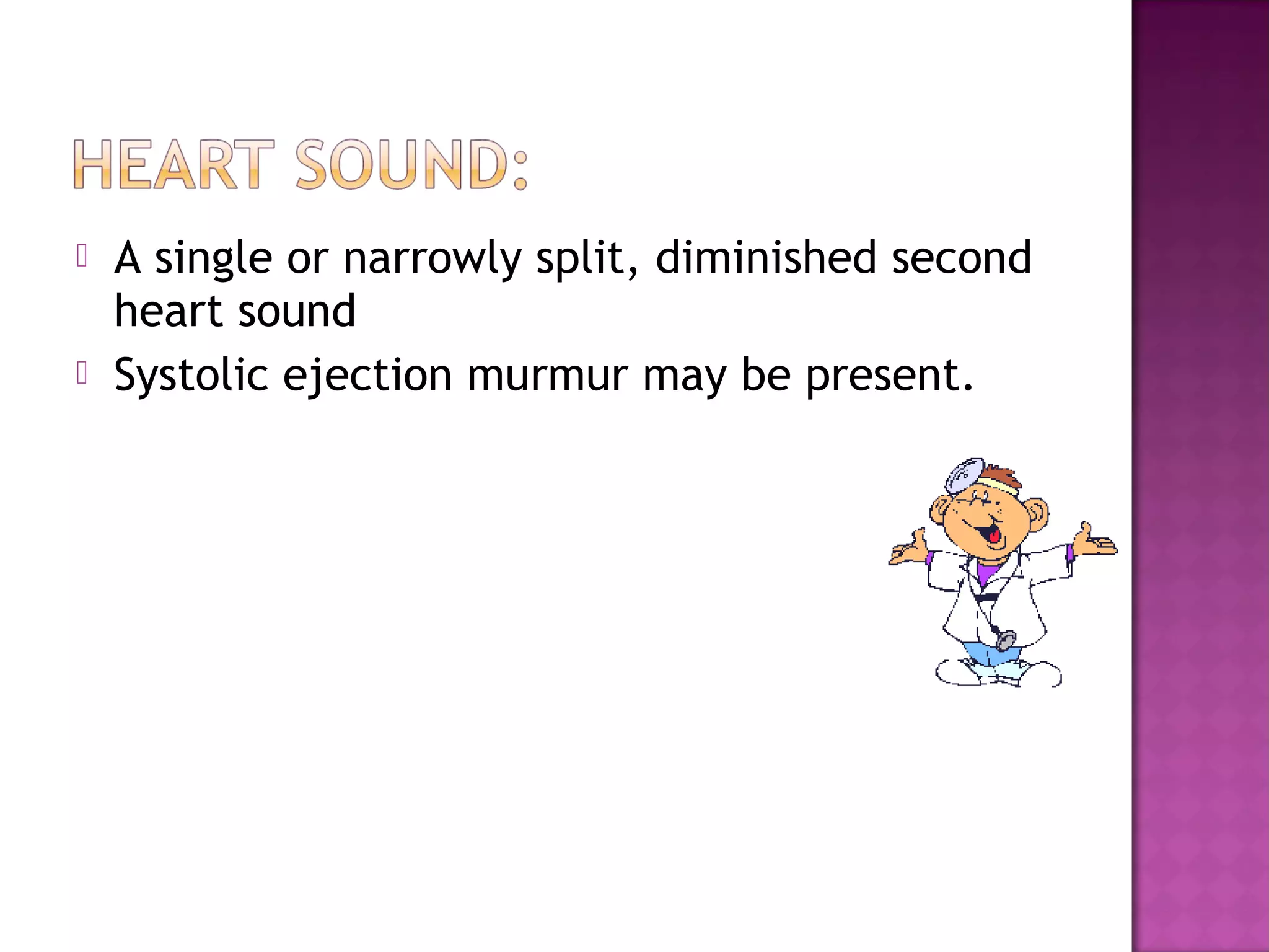    A single or narrowly split, diminished second
    heart sound
   Systolic ejection murmur may be present. 
 