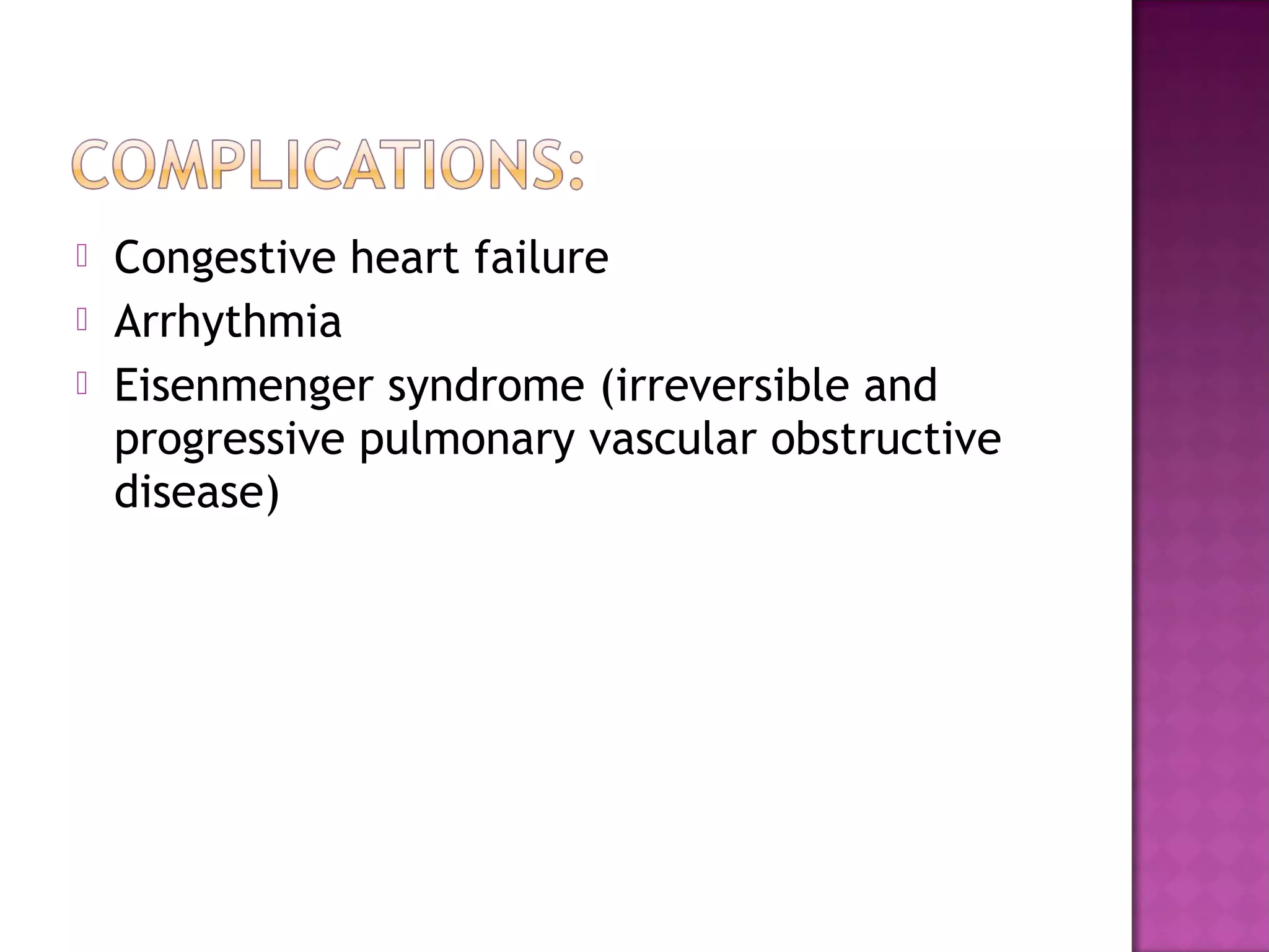    Congestive heart failure
   Arrhythmia
   Eisenmenger syndrome (irreversible and
    progressive pulmonary vascular obstructive
    disease)
 