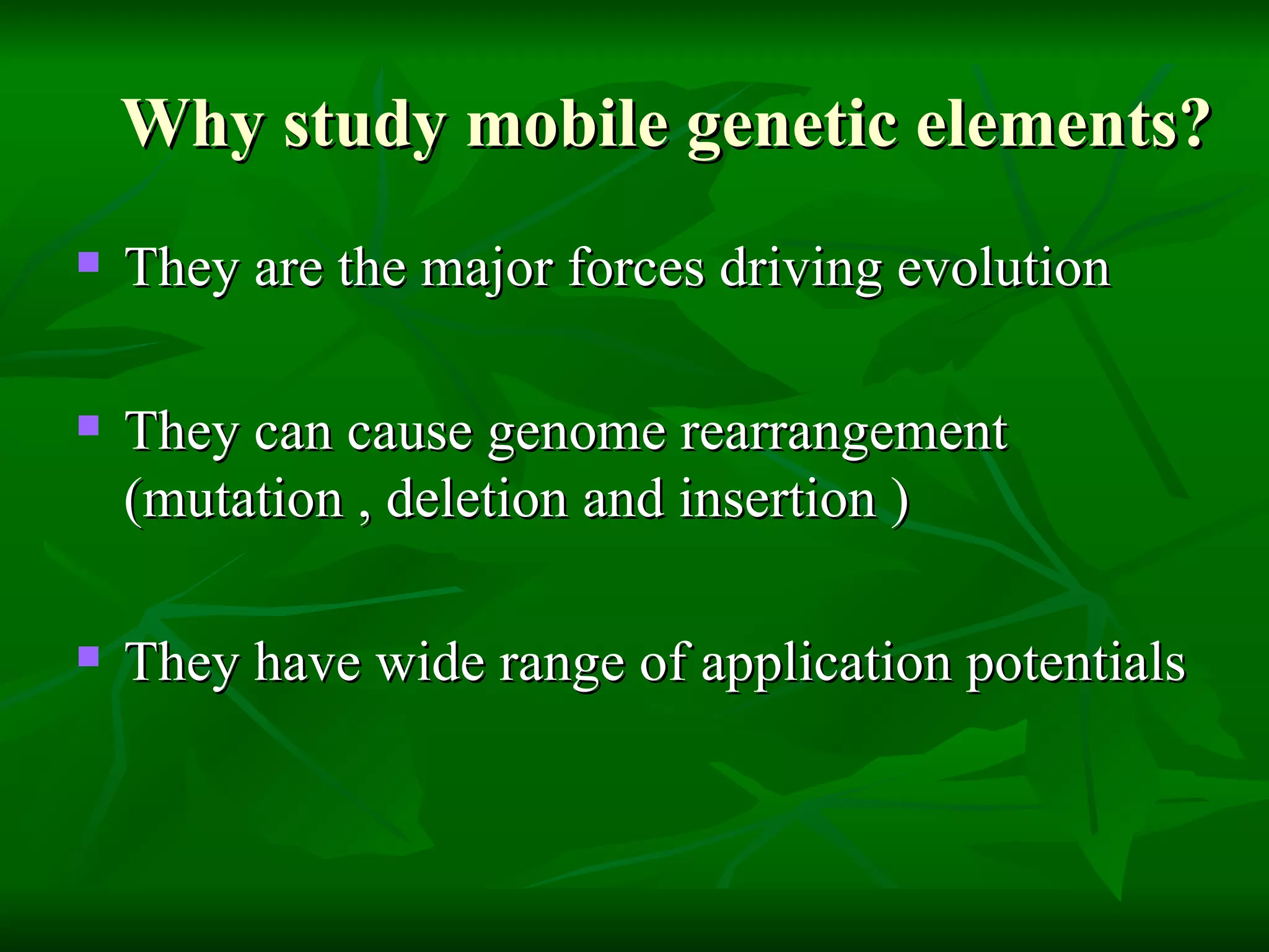 Why study mobile genetic elements? They are the major forces driving evolution They can cause genome rearrangement (mutation , deletion and insertion ) They have wide range of application potentials  