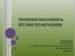 TRANSPOSON MUTAGENESIS &
SITE DIRECTED MUTAGENESIS
PRESENTED BY:
MOUSAMI JARIA
ST. GEORGE COLLEGE OF MANAGEMENT AND SCIENCE
MSC MICROBIOLOGY
SEMESTER 2
 