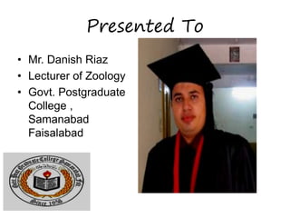 Presented To
• Mr. Danish Riaz
• Lecturer of Zoology
• Govt. Postgraduate
College ,
Samanabad
Faisalabad
 