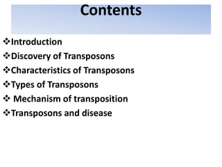 Contents
Introduction
Discovery of Transposons
Characteristics of Transposons
Types of Transposons
 Mechanism of transposition
Transposons and disease
 