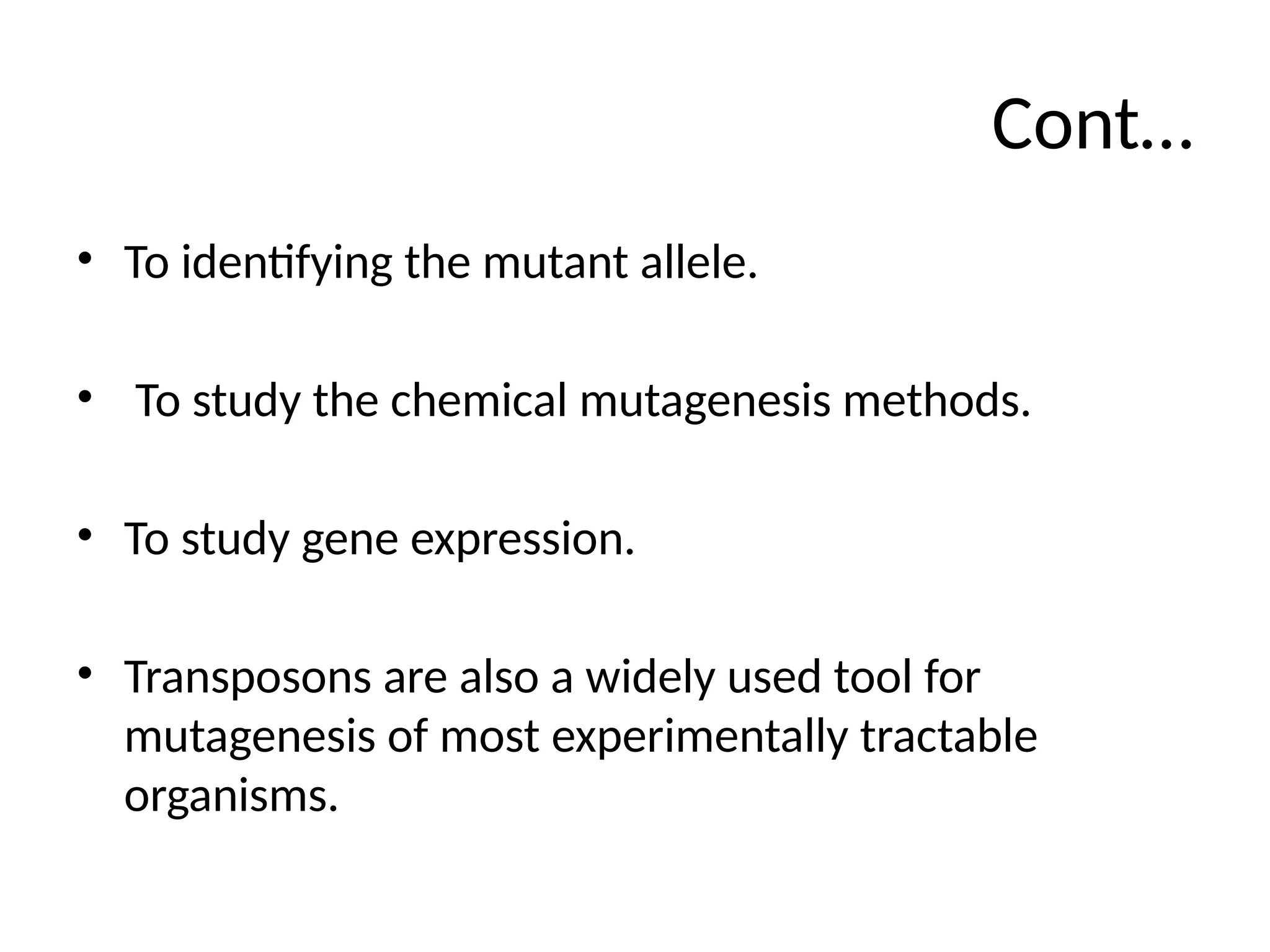Cont…
• To identifying the mutant allele.
• To study the chemical mutagenesis methods.
• To study gene expression.
• Transposons are also a widely used tool for
mutagenesis of most experimentally tractable
organisms.
 