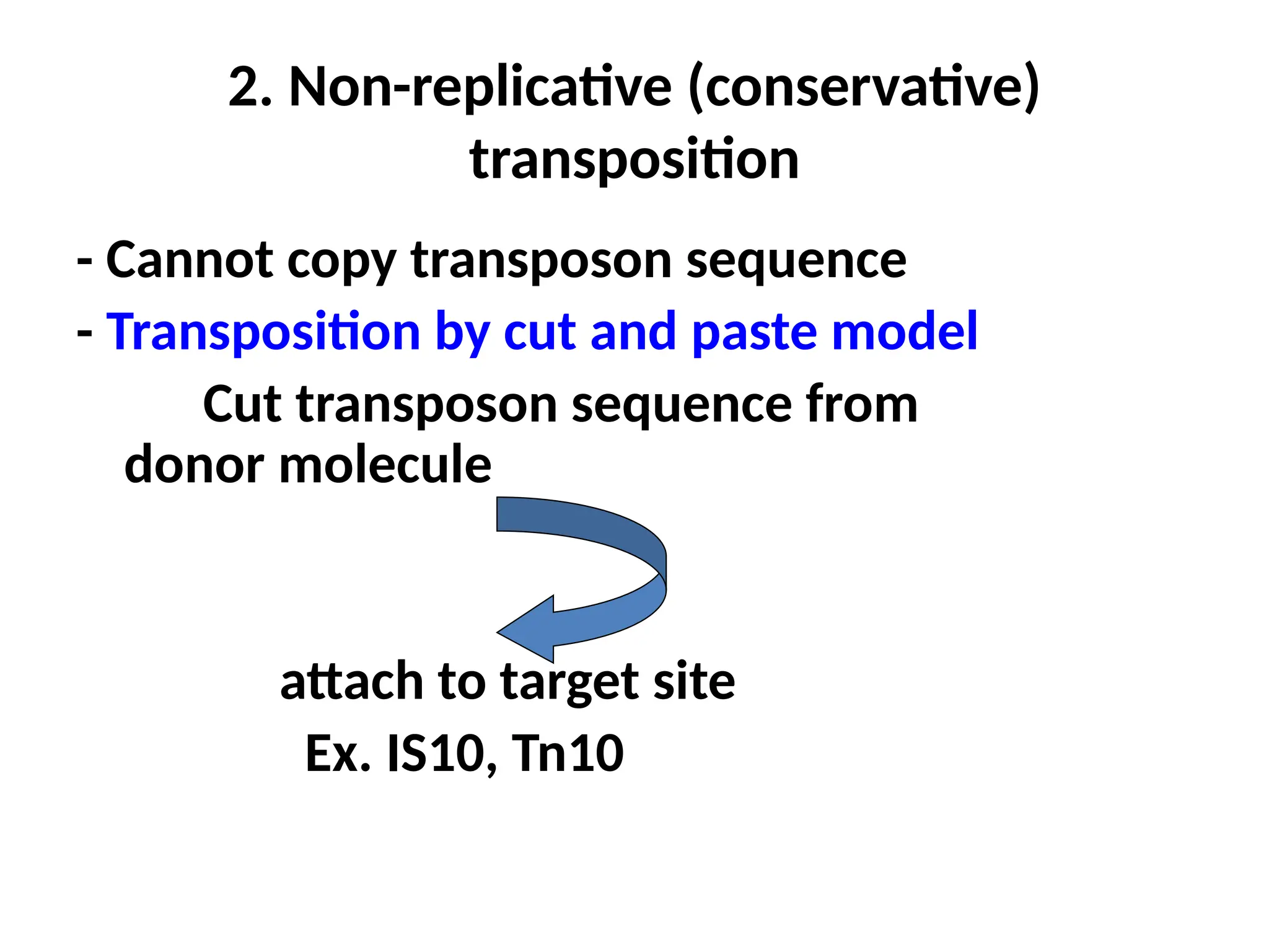 2. Non-replicative (conservative)
transposition
- Cannot copy transposon sequence
- Transposition by cut and paste model
Cut transposon sequence from
donor molecule
attach to target site
Ex. IS10, Tn10
 