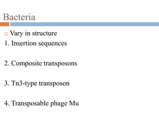 Bacteria 
 Vary in structure 
1. Insertion sequences 
2. Composite transposons 
3. Tn3-type transposon 
4. Transposable phage Mu 
 