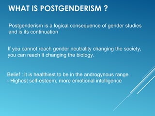 If you cannot reach gender neutrality changing the society,
you can reach it changing the biology.
Postgenderism is a logical consequence of gender studies
and is its continuation
WHAT IS POSTGENDERISM ?
Belief : it is healthiest to be in the androgynous range
- Highest self-esteem, more emotional intelligence
 