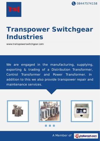 08447574158
A Member of
Transpower Switchgear
Industries
www.transpowerswitchgear.com
We are engaged in the manufacturing, supplying,
exporting & trading of a Distribution Transformer,
Control Transformer and Power Transformer. In
addition to this we also provide transpower repair and
maintenance services.
 