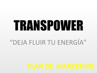 “ DEJA FLUIR TU ENERGÍA” TRANSPOWER PLAN DE  MARKETING 