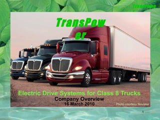 Electric Drive Systems for Class 8 Trucks Company Overview 16 March 2010 TransPower Photo courtesy Navistar 