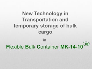 New Technology in
Transportation and
temporary storage of bulk
cargo
in
Flexible Bulk Container MK-14-10
TM
 