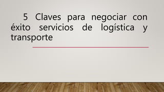 5 Claves para negociar con
éxito servicios de logística y
transporte
 