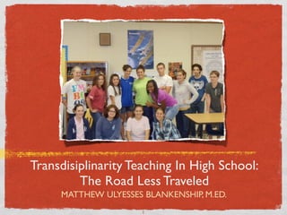 Transdisiplinarity Teaching In High School:
         The Road Less Traveled
     MATTHEW ULYESSES BLANKENSHIP, M.ED.
                      1
 