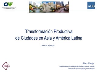 Transformación Productiva
de Ciudades en Asia y América Latina
Caracas, 27 de junio 2013
Marco Kamiya
Vicepresidencia de Estrategias de Desarrollo y Políticas Públicas
Dirección de Políticas Públicas y Competitividad
 