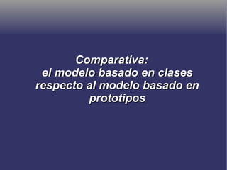 Comparativa:Comparativa:
el modelo basado en clasesel modelo basado en clases
respecto al modelo basado enrespecto al modelo basado en
prototiposprototipos
 